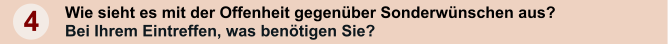 4 Wie sieht es mit der Offenheit gegenber Sonderwnschen aus?  Bei Ihrem Eintreffen, was bentigen Sie?