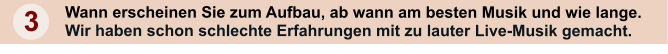 3 Wann erscheinen Sie zum Aufbau, ab wann am besten Musik und wie lange.  Wir haben schon schlechte Erfahrungen mit zu lauter Live-Musik gemacht.