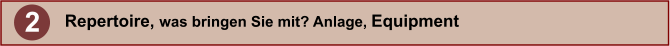 2 Repertoire, was bringen Sie mit? Anlage, Equipment