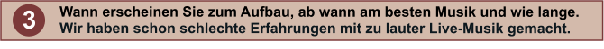 3 Wann erscheinen Sie zum Aufbau, ab wann am besten Musik und wie lange.  Wir haben schon schlechte Erfahrungen mit zu lauter Live-Musik gemacht.
