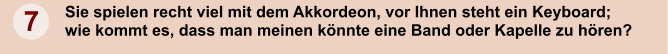 7 Sie spielen recht viel mit dem Akkordeon, vor Ihnen steht ein Keyboard; wie kommt es, dass man meinen knnte eine Band oder Kapelle zu hren?